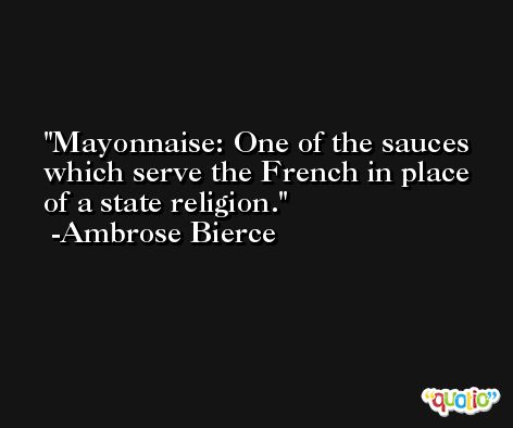 Mayonnaise: One of the sauces which serve the French in place of a state religion. -Ambrose Bierce