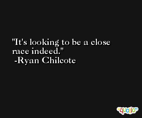 It's looking to be a close race indeed. -Ryan Chilcote