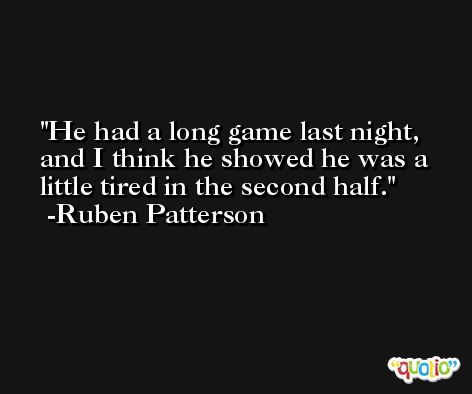 He had a long game last night, and I think he showed he was a little tired in the second half. -Ruben Patterson