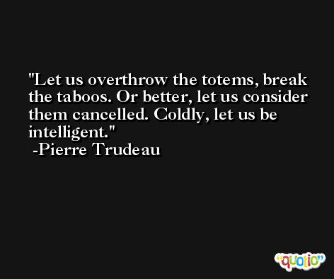 Let us overthrow the totems, break the taboos. Or better, let us consider them cancelled. Coldly, let us be intelligent. -Pierre Trudeau