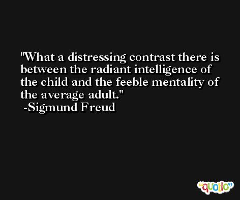 What a distressing contrast there is between the radiant intelligence of the child and the feeble mentality of the average adult. -Sigmund Freud