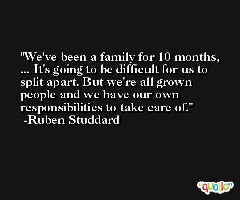 We've been a family for 10 months, ... It's going to be difficult for us to split apart. But we're all grown people and we have our own responsibilities to take care of. -Ruben Studdard