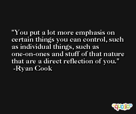 You put a lot more emphasis on certain things you can control, such as individual things, such as one-on-ones and stuff of that nature that are a direct reflection of you. -Ryan Cook