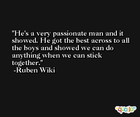 He's a very passionate man and it showed. He got the best across to all the boys and showed we can do anything when we can stick together. -Ruben Wiki