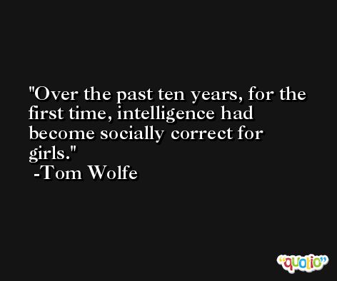 Over the past ten years, for the first time, intelligence had become socially correct for girls. -Tom Wolfe