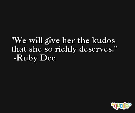 We will give her the kudos that she so richly deserves. -Ruby Dee