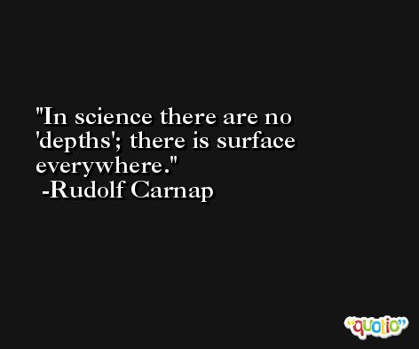 In science there are no 'depths'; there is surface everywhere. -Rudolf Carnap
