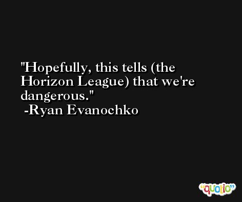 Hopefully, this tells (the Horizon League) that we're dangerous. -Ryan Evanochko