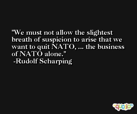 We must not allow the slightest breath of suspicion to arise that we want to quit NATO, ... the business of NATO alone. -Rudolf Scharping