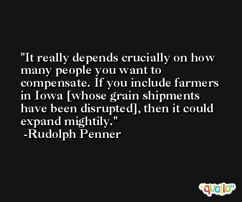 It really depends crucially on how many people you want to compensate. If you include farmers in Iowa [whose grain shipments have been disrupted], then it could expand mightily. -Rudolph Penner