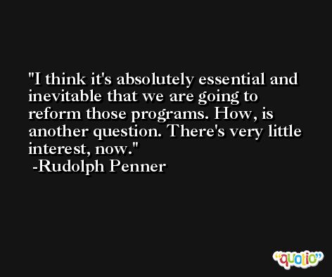 I think it's absolutely essential and inevitable that we are going to reform those programs. How, is another question. There's very little interest, now. -Rudolph Penner