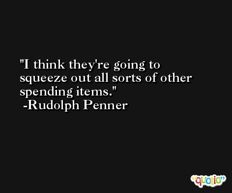 I think they're going to squeeze out all sorts of other spending items. -Rudolph Penner