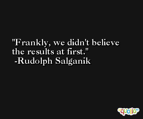 Frankly, we didn't believe the results at first. -Rudolph Salganik