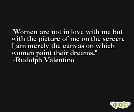 Women are not in love with me but with the picture of me on the screen. I am merely the canvas on which women paint their dreams. -Rudolph Valentino