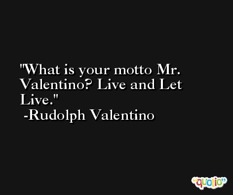What is your motto Mr. Valentino? Live and Let Live. -Rudolph Valentino