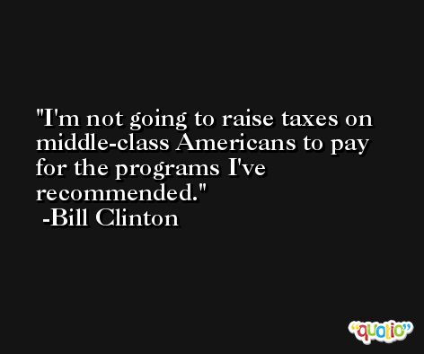 I'm not going to raise taxes on middle-class Americans to pay for the programs I've recommended. -Bill Clinton