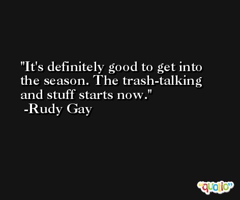 It's definitely good to get into the season. The trash-talking and stuff starts now. -Rudy Gay