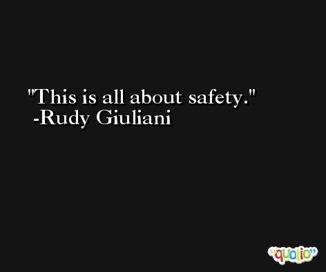 This is all about safety. -Rudy Giuliani