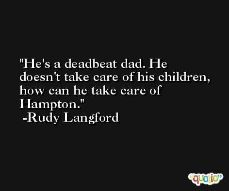He's a deadbeat dad. He doesn't take care of his children, how can he take care of Hampton. -Rudy Langford