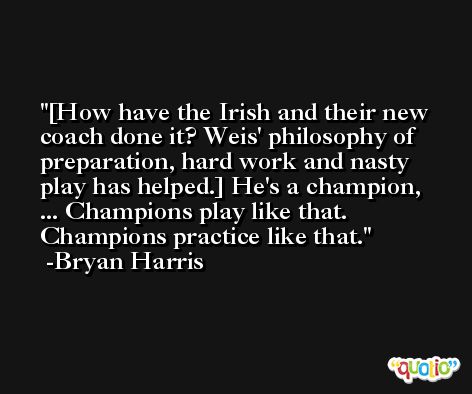 [How have the Irish and their new coach done it? Weis' philosophy of preparation, hard work and nasty play has helped.] He's a champion, ... Champions play like that. Champions practice like that. -Bryan Harris
