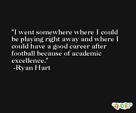 I went somewhere where I could be playing right away and where I could have a good career after football because of academic excellence. -Ryan Hart