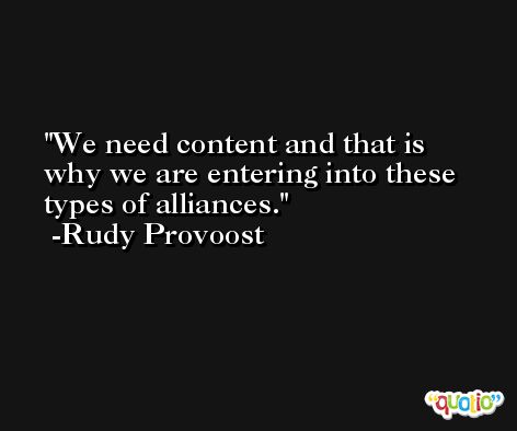 We need content and that is why we are entering into these types of alliances. -Rudy Provoost