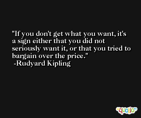 If you don't get what you want, it's a sign either that you did not seriously want it, or that you tried to bargain over the price. -Rudyard Kipling