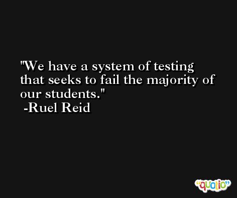 We have a system of testing that seeks to fail the majority of our students. -Ruel Reid