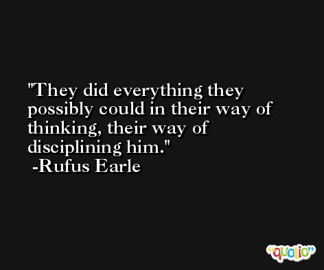 They did everything they possibly could in their way of thinking, their way of disciplining him. -Rufus Earle