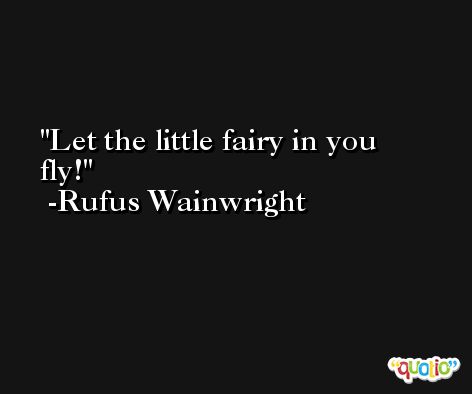 Let the little fairy in you fly! -Rufus Wainwright
