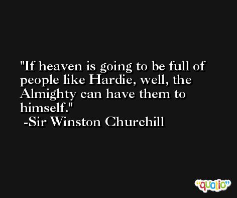 If heaven is going to be full of people like Hardie, well, the Almighty can have them to himself. -Sir Winston Churchill