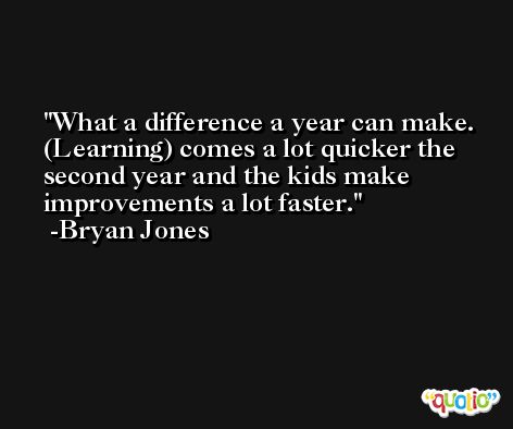 What a difference a year can make. (Learning) comes a lot quicker the second year and the kids make improvements a lot faster. -Bryan Jones