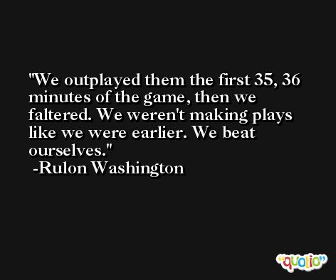 We outplayed them the first 35, 36 minutes of the game, then we faltered. We weren't making plays like we were earlier. We beat ourselves. -Rulon Washington