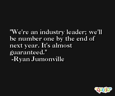 We're an industry leader; we'll be number one by the end of next year. It's almost guaranteed. -Ryan Jumonville