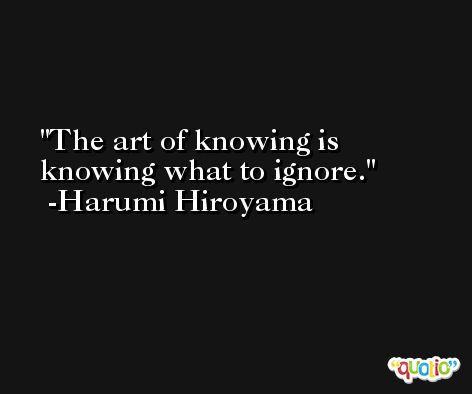 The art of knowing is knowing what to ignore. -Harumi Hiroyama