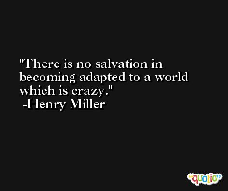 There is no salvation in becoming adapted to a world which is crazy. -Henry Miller