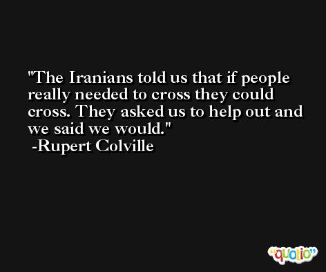 The Iranians told us that if people really needed to cross they could cross. They asked us to help out and we said we would. -Rupert Colville