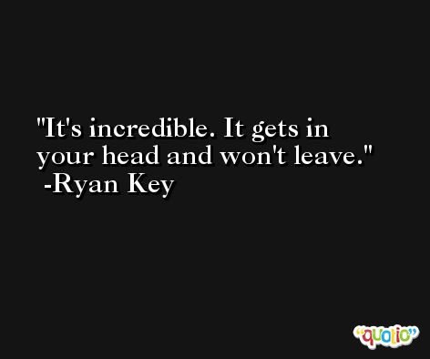 It's incredible. It gets in your head and won't leave. -Ryan Key