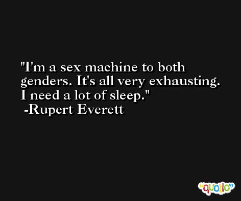 I'm a sex machine to both genders. It's all very exhausting. I need a lot of sleep. -Rupert Everett