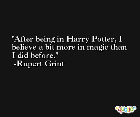 After being in Harry Potter, I believe a bit more in magic than I did before. -Rupert Grint