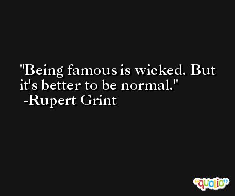 Being famous is wicked. But it's better to be normal. -Rupert Grint