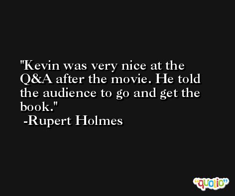 Kevin was very nice at the Q&A after the movie. He told the audience to go and get the book. -Rupert Holmes
