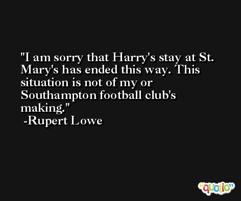 I am sorry that Harry's stay at St. Mary's has ended this way. This situation is not of my or Southampton football club's making. -Rupert Lowe