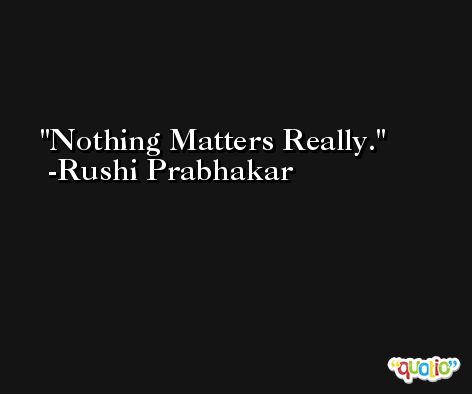 Nothing Matters Really. -Rushi Prabhakar