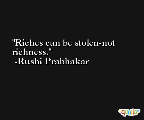 Riches can be stolen-not richness. -Rushi Prabhakar