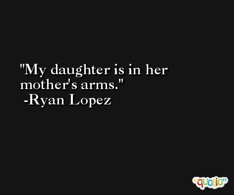 My daughter is in her mother's arms. -Ryan Lopez