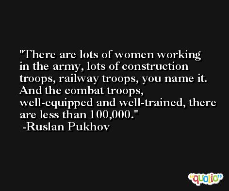 There are lots of women working in the army, lots of construction troops, railway troops, you name it. And the combat troops, well-equipped and well-trained, there are less than 100,000. -Ruslan Pukhov