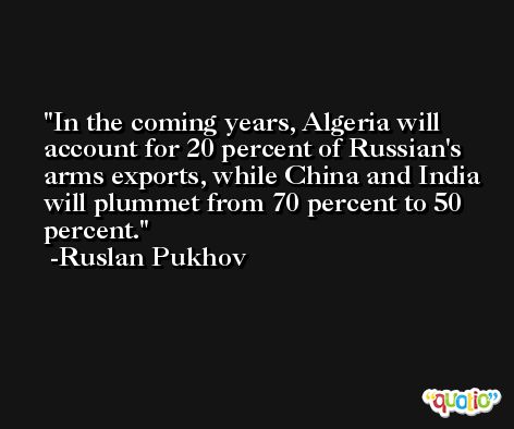 In the coming years, Algeria will account for 20 percent of Russian's arms exports, while China and India will plummet from 70 percent to 50 percent. -Ruslan Pukhov