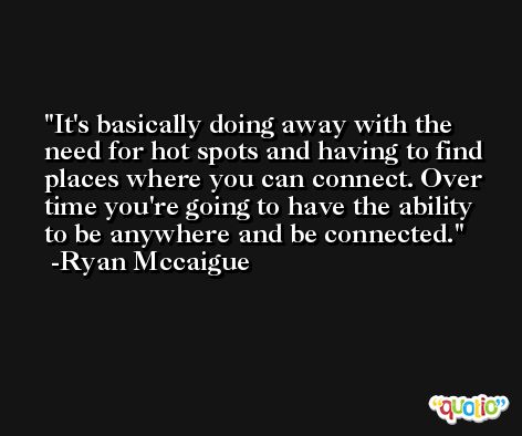 It's basically doing away with the need for hot spots and having to find places where you can connect. Over time you're going to have the ability to be anywhere and be connected. -Ryan Mccaigue