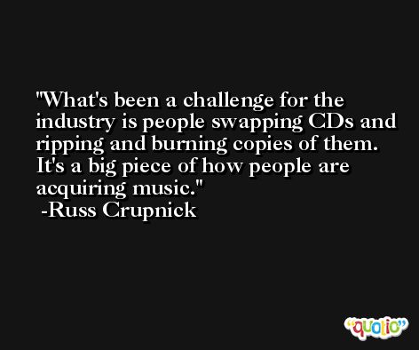 What's been a challenge for the industry is people swapping CDs and ripping and burning copies of them. It's a big piece of how people are acquiring music. -Russ Crupnick